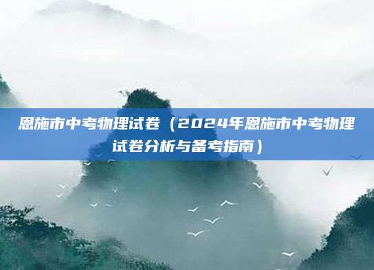 恩施市中考物理试卷（2024年恩施市中考物理试卷分析与备考指南）
