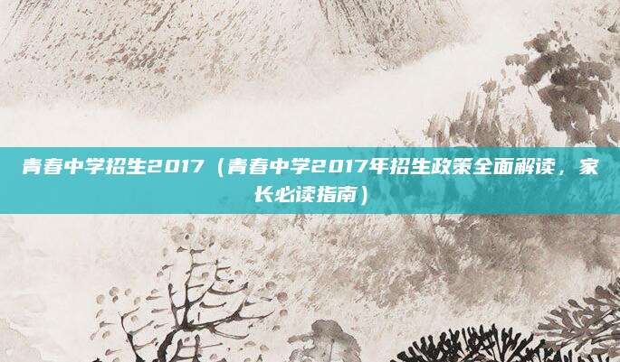 青春中学招生2017（青春中学2017年招生政策全面解读，家长必读指南）