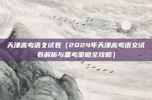 天津高考语攵试卷（2024年天津高考语文试卷解析与备考策略全攻略）