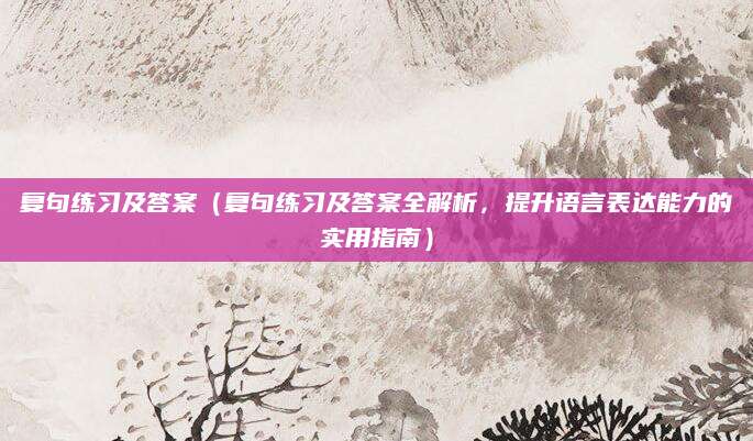 复句练习及答案（复句练习及答案全解析，提升语言表达能力的实用指南）