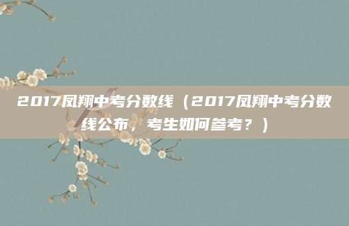 2017凤翔中考分数线（2017凤翔中考分数线公布，考生如何参考？）