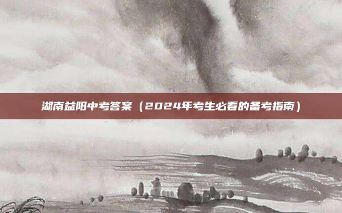 湖南益阳中考答案（2024年考生必看的备考指南）