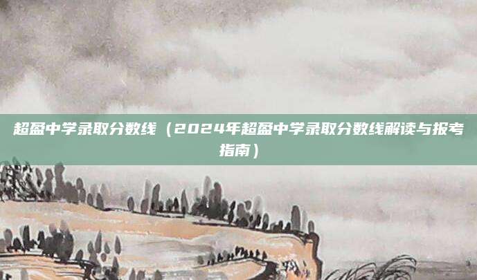 超盈中学录取分数线（2024年超盈中学录取分数线解读与报考指南）