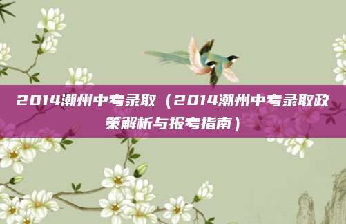 2014潮州中考录取（2014潮州中考录取政策解析与报考指南）