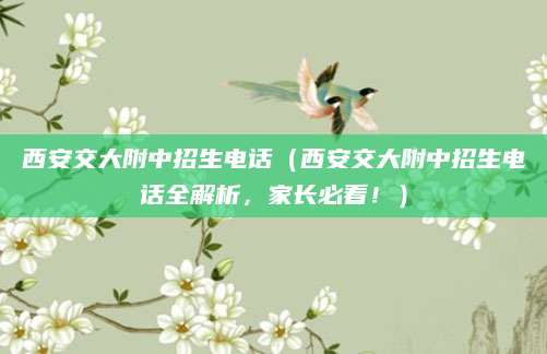 西安交大附中招生电话（西安交大附中招生电话全解析，家长必看！）