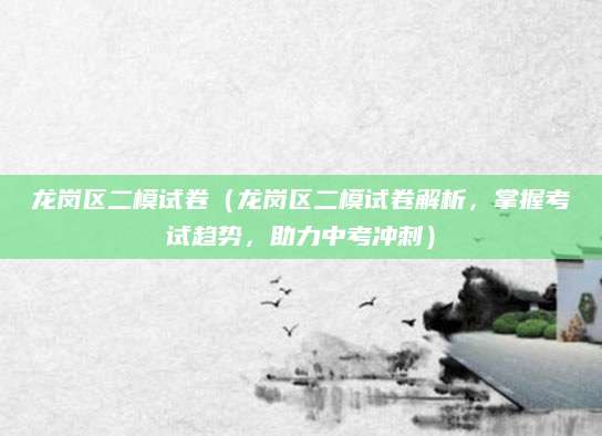 龙岗区二模试卷（龙岗区二模试卷解析，掌握考试趋势，助力中考冲刺）