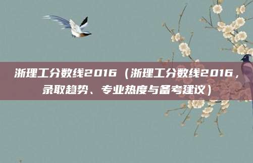 浙理工分数线2016（浙理工分数线2016，录取趋势、专业热度与备考建议）