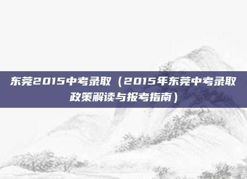 东莞2015中考录取（2015年东莞中考录取政策解读与报考指南）