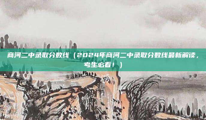 商河二中录取分数线（2024年商河二中录取分数线最新解读，考生必看！）