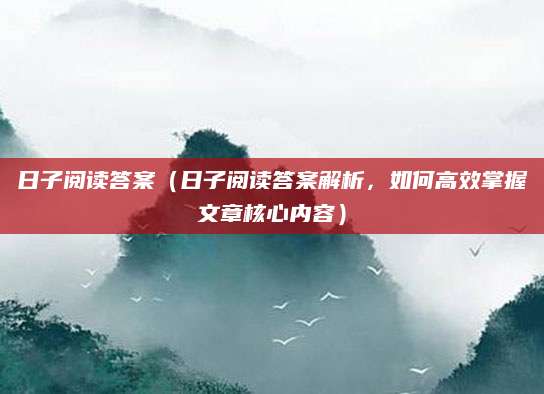 日子阅读答案（日子阅读答案解析，如何高效掌握文章核心内容）