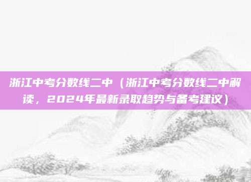 浙江中考分数线二中（浙江中考分数线二中解读，2024年最新录取趋势与备考建议）
