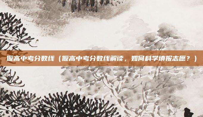 偃高中考分数线（偃高中考分数线解读，如何科学填报志愿？）