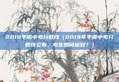 2019平南中考分数线（2019年平南中考分数线公布，考生如何应对？）