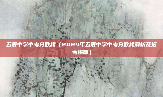 五爱中学中考分数线（2024年五爱中学中考分数线解析及报考指南）