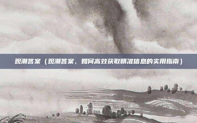 观潮答案（观潮答案，如何高效获取精准信息的实用指南）