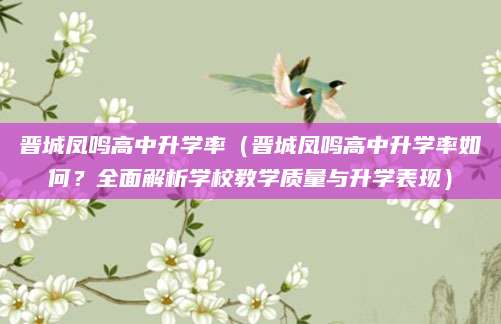 晋城凤鸣高中升学率（晋城凤鸣高中升学率如何？全面解析学校教学质量与升学表现）