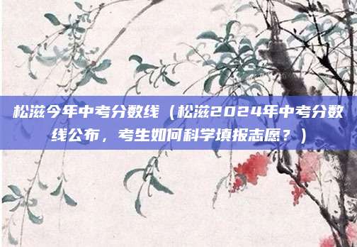 松滋今年中考分数线（松滋2024年中考分数线公布，考生如何科学填报志愿？）