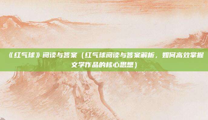 《红气球》阅读与答案（红气球阅读与答案解析，如何高效掌握文学作品的核心思想）