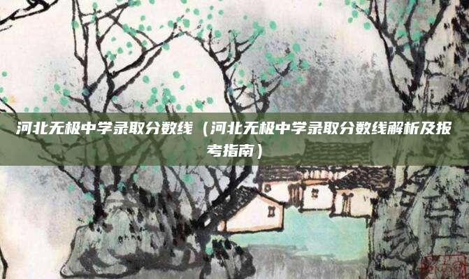 河北无极中学录取分数线（河北无极中学录取分数线解析及报考指南）