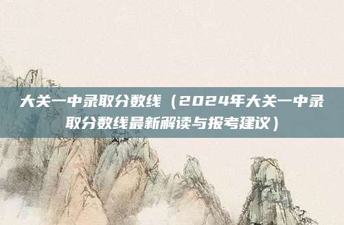 大关一中录取分数线（2024年大关一中录取分数线最新解读与报考建议）