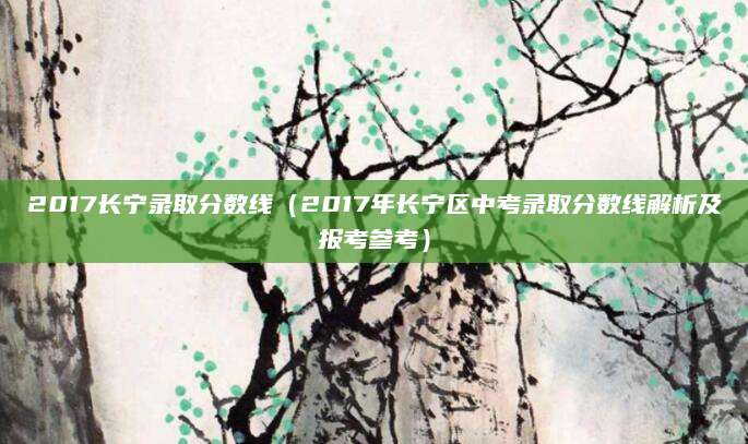 2017长宁录取分数线（2017年长宁区中考录取分数线解析及报考参考）