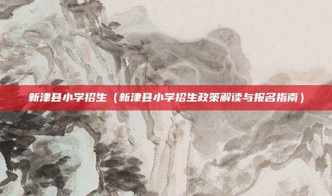 新津县小学招生（新津县小学招生政策解读与报名指南）