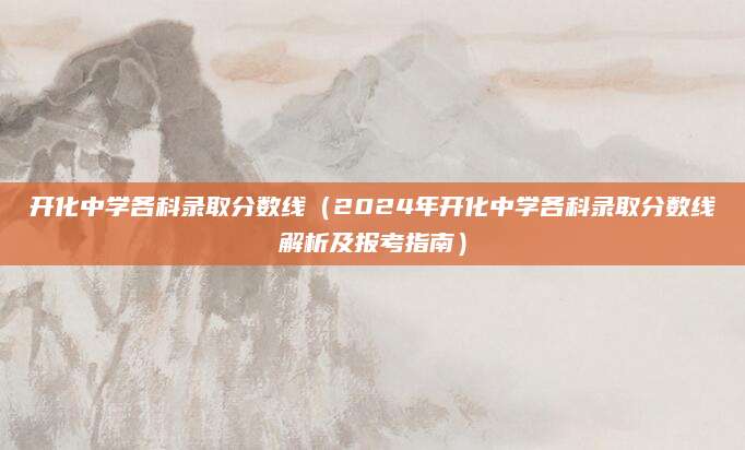 开化中学各科录取分数线（2024年开化中学各科录取分数线解析及报考指南）
