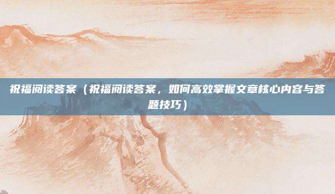 祝福阅读答案（祝福阅读答案，如何高效掌握文章核心内容与答题技巧）