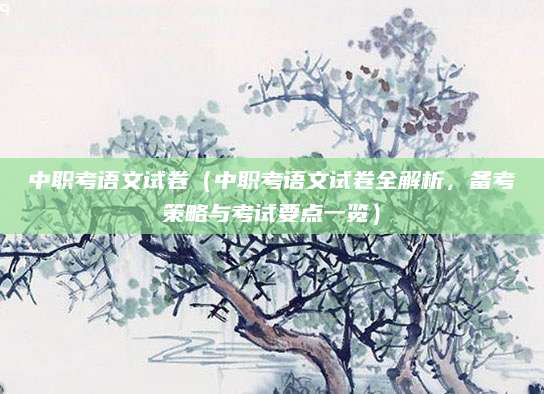 中职考语文试卷（中职考语文试卷全解析，备考策略与考试要点一览）
