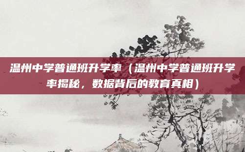 温州中学普通班升学率（温州中学普通班升学率揭秘，数据背后的教育真相）