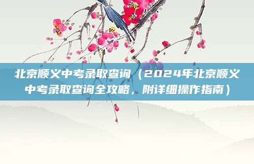 北京顺义中考录取查询（2024年北京顺义中考录取查询全攻略，附详细操作指南）