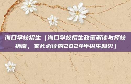 海口学校招生（海口学校招生政策解读与择校指南，家长必读的2024年招生趋势）