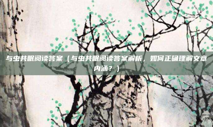与虫共眠阅读答案（与虫共眠阅读答案解析，如何正确理解文章内涵？）