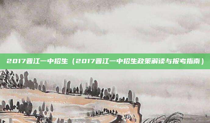 2017晋江一中招生（2017晋江一中招生政策解读与报考指南）
