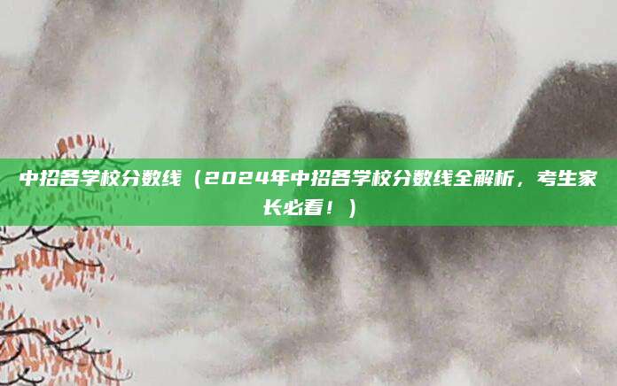中招各学校分数线（2024年中招各学校分数线全解析，考生家长必看！）