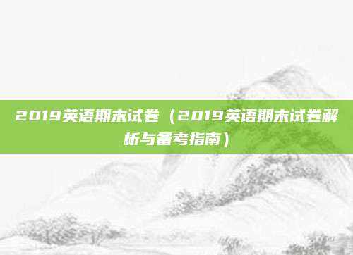 2019英语期末试卷（2019英语期末试卷解析与备考指南）