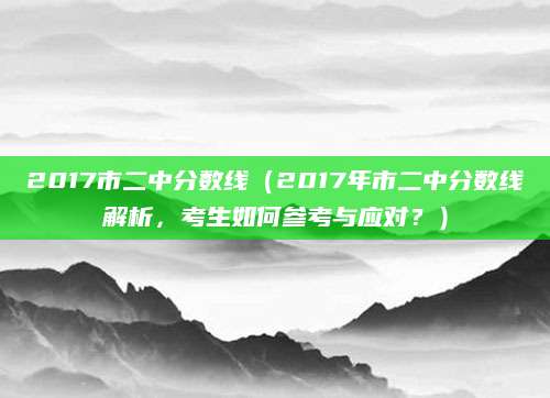 2017市二中分数线（2017年市二中分数线解析，考生如何参考与应对？）