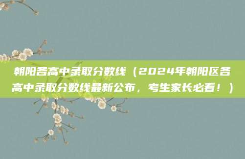 朝阳各高中录取分数线（2024年朝阳区各高中录取分数线最新公布，考生家长必看！）