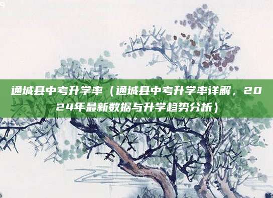 通城县中考升学率（通城县中考升学率详解，2024年最新数据与升学趋势分析）