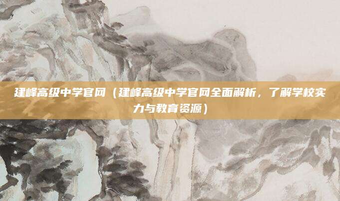 建峰高级中学官网（建峰高级中学官网全面解析，了解学校实力与教育资源）