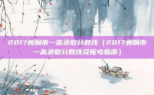 2017舞钢市一高录取分数线（2017舞钢市一高录取分数线及报考指南）