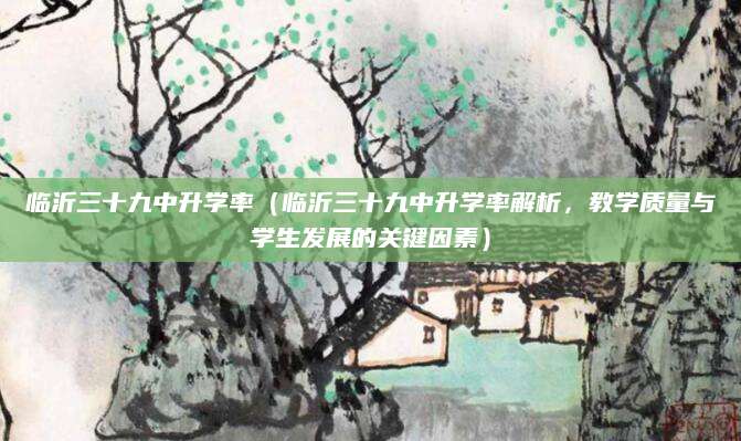 临沂三十九中升学率（临沂三十九中升学率解析，教学质量与学生发展的关键因素）