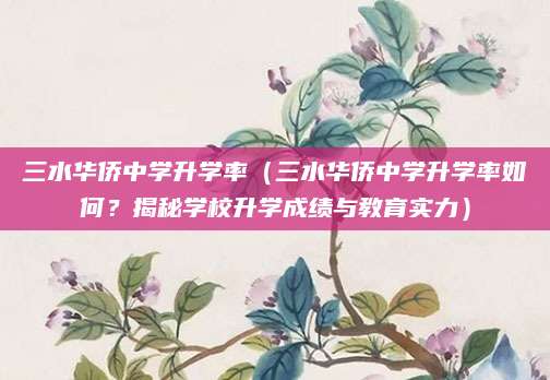 三水华侨中学升学率（三水华侨中学升学率如何？揭秘学校升学成绩与教育实力）