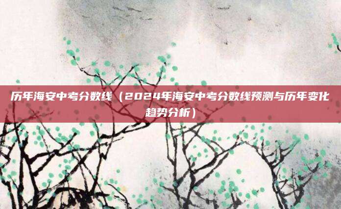 历年海安中考分数线（2024年海安中考分数线预测与历年变化趋势分析）