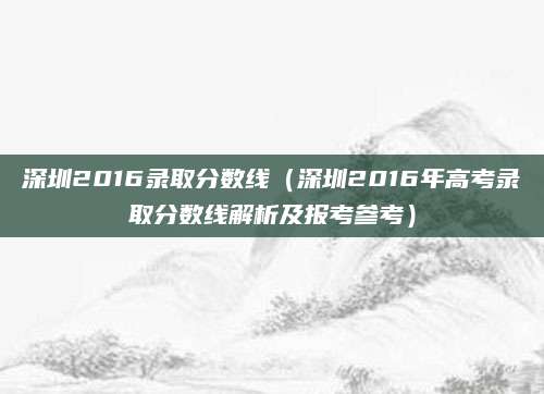 深圳2016录取分数线（深圳2016年高考录取分数线解析及报考参考）