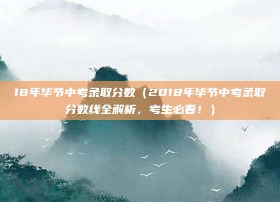 18年毕节中考录取分数（2018年毕节中考录取分数线全解析，考生必看！）