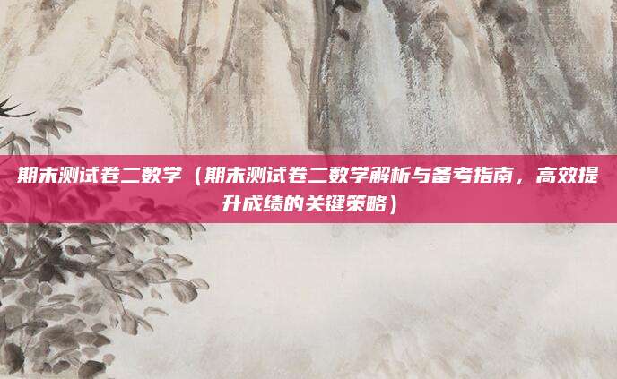 期末测试卷二数学（期末测试卷二数学解析与备考指南，高效提升成绩的关键策略）