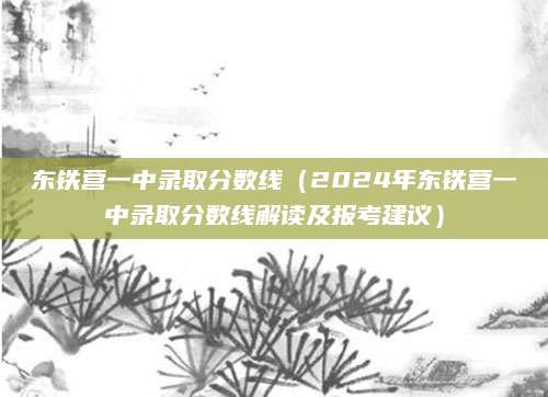 东铁营一中录取分数线（2024年东铁营一中录取分数线解读及报考建议）