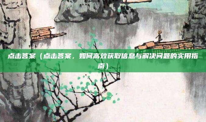 点击答案（点击答案，如何高效获取信息与解决问题的实用指南）