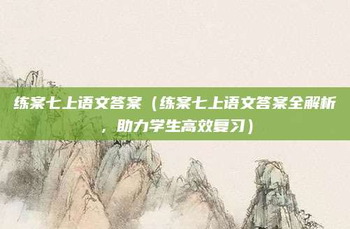 练案七上语文答案（练案七上语文答案全解析，助力学生高效复习）